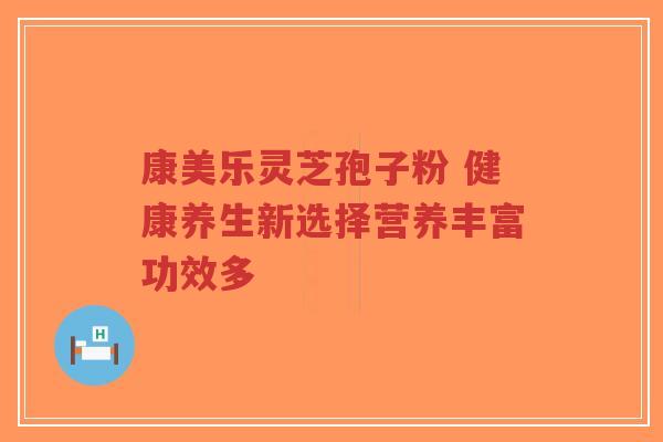 康美乐灵芝孢子粉 健康养生新选择营养丰富功效多