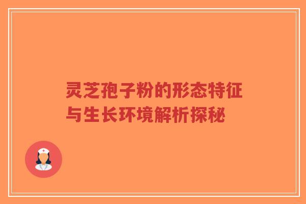 灵芝孢子粉的形态特征与生长环境解析探秘