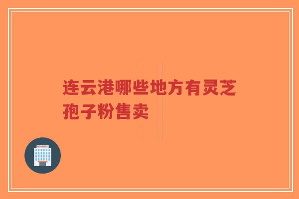 连云港哪些地方有灵芝孢子粉售卖