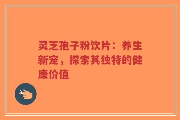 灵芝孢子粉饮片：养生新宠，探索其独特的健康价值