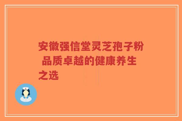 安徽强信堂灵芝孢子粉 品质卓越的健康养生之选