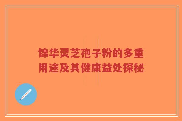 锦华灵芝孢子粉的多重用途及其健康益处探秘