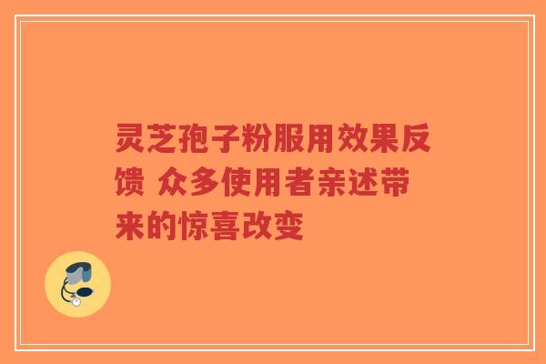 灵芝孢子粉服用效果反馈 众多使用者亲述带来的惊喜改变 灵芝孢子粉服用效果反馈 众多使用者亲述带来的惊喜改变