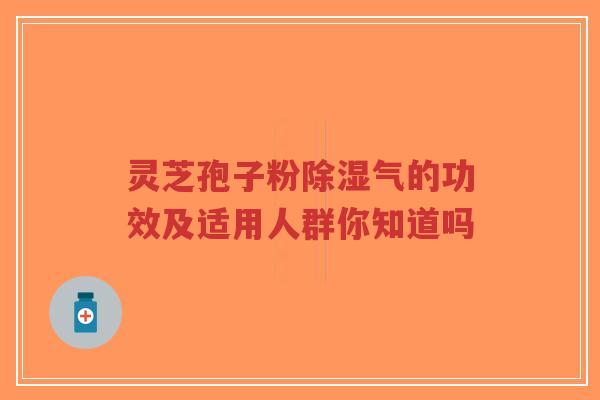 灵芝孢子粉除湿气的功效及适用人群你知道吗