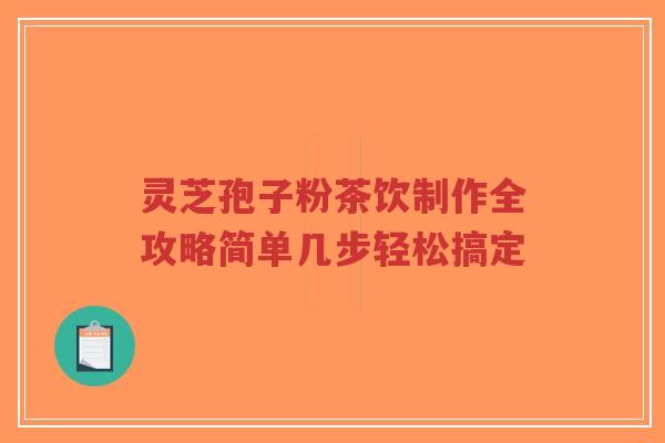 灵芝孢子粉茶饮制作全攻略简单几步轻松搞定
