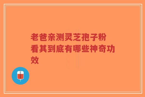 老爸亲测灵芝孢子粉 看其到底有哪些神奇功效