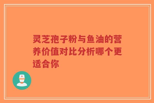 灵芝孢子粉与鱼油的营养价值对比分析哪个更适合你