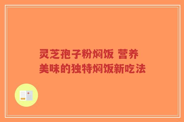 灵芝孢子粉焖饭 营养美味的独特焖饭新吃法 灵芝孢子粉焖饭 营养美味的独特焖饭新吃法