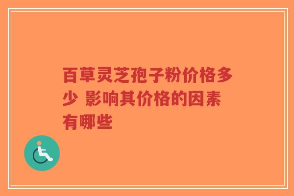 百草灵芝孢子粉价格多少 影响其价格的因素有哪些