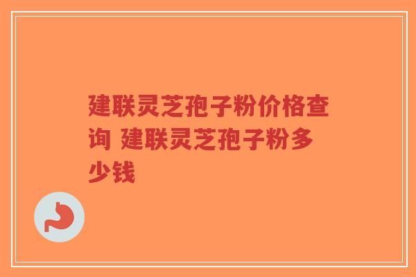 建联灵芝孢子粉价格查询 建联灵芝孢子粉多少钱
