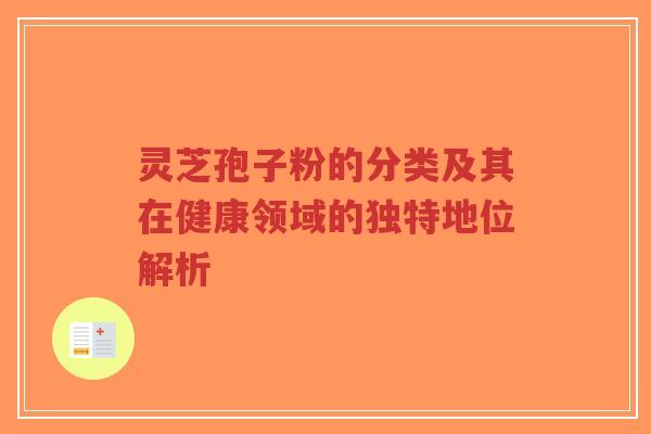 灵芝孢子粉的分类及其在健康领域的独特地位解析 灵芝孢子粉的分类及其在健康领域的独特地位解析