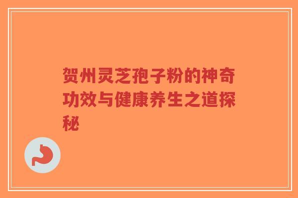贺州灵芝孢子粉的神奇功效与健康养生之道探秘 贺州灵芝孢子粉的神奇功效与健康养生之道探秘