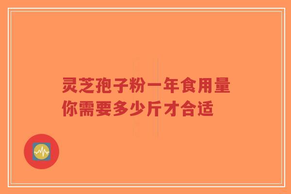 灵芝孢子粉一年食用量你需要多少斤才合适