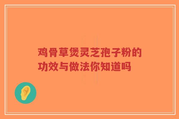 鸡骨草煲灵芝孢子粉的功效与做法你知道吗