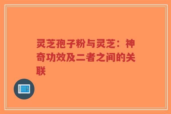 灵芝孢子粉与灵芝：神奇功效及二者之间的关联