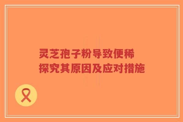 灵芝孢子粉导致便稀 探究其原因及应对措施