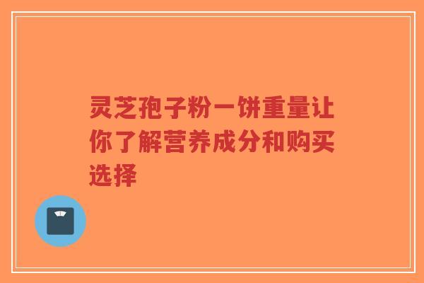 灵芝孢子粉一饼重量让你了解营养成分和购买选择 灵芝孢子粉一饼重量让你了解营养成分和购买选择