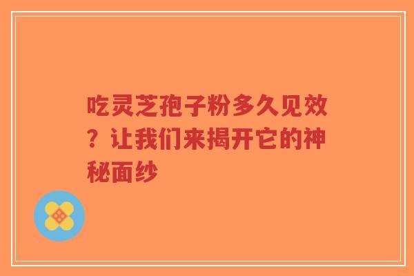 吃灵芝孢子粉多久见效?让我们来揭开它的神秘面纱 吃灵芝孢子粉多久见效?让我们来揭开它的神秘面纱