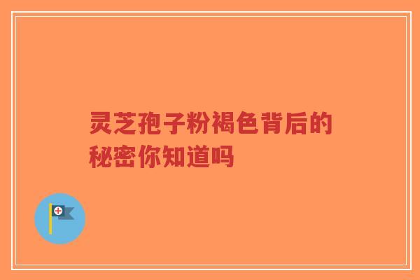 灵芝孢子粉褐色背后的秘密你知道吗