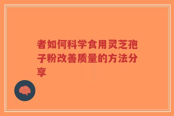 者如何科学食用灵芝孢子粉改善质量的方法分享
