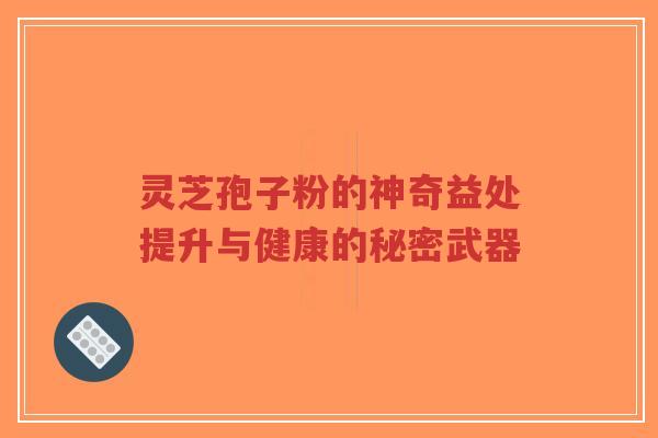 灵芝孢子粉的神奇益处提升与健康的秘密武器 灵芝孢子粉的神奇益处提升与健康的秘密武器