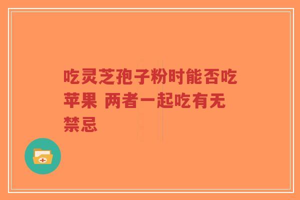 吃灵芝孢子粉时能否吃苹果 两者一起吃有无禁忌
