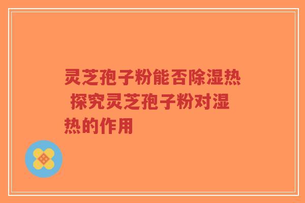 灵芝孢子粉能否除湿热 探究灵芝孢子粉对湿热的作用 灵芝孢子粉能否除湿热 探究灵芝孢子粉对湿热的作用