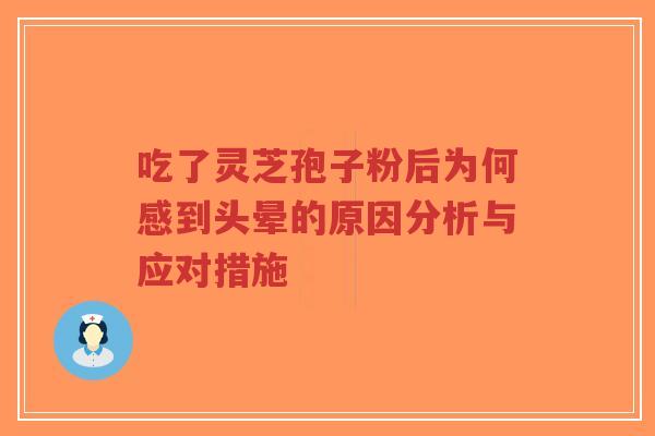 吃了灵芝孢子粉后为何感到头晕的原因分析与应对措施
