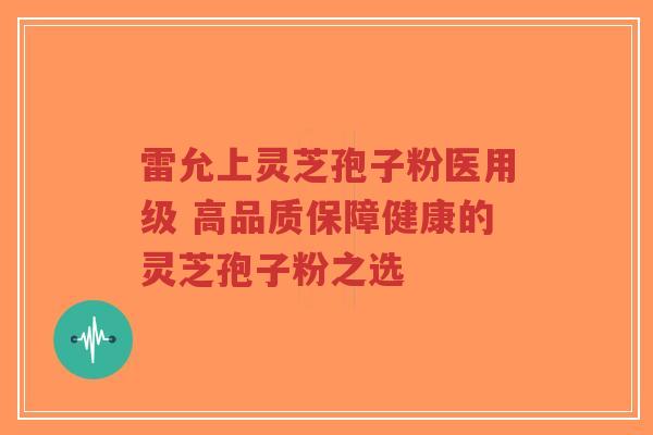 雷允上灵芝孢子粉医用级 高品质保障健康的灵芝孢子粉之选