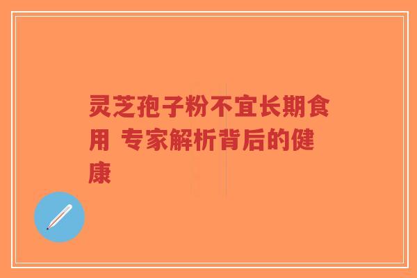 灵芝孢子粉不宜长期食用 专家解析背后的健康