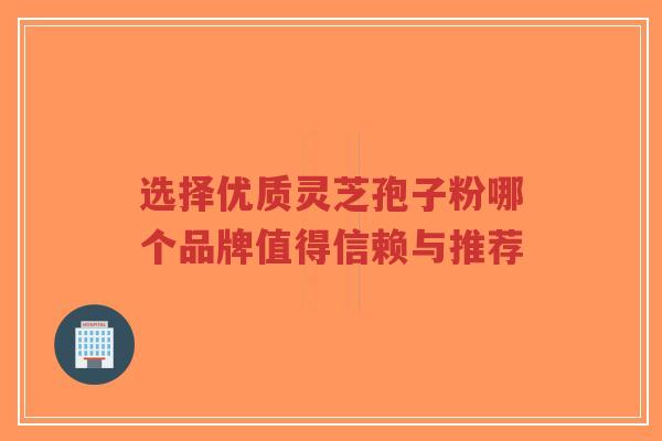 选择优质灵芝孢子粉哪个品牌值得信赖与推荐