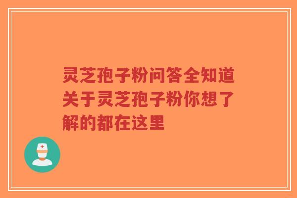 灵芝孢子粉问答全知道关于灵芝孢子粉你想了解的都在这里
