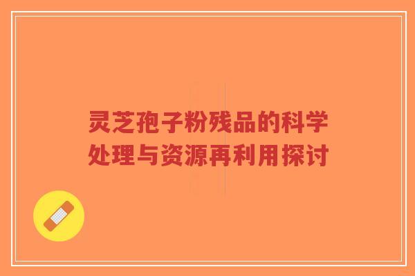 灵芝孢子粉残品的科学处理与资源再利用探讨