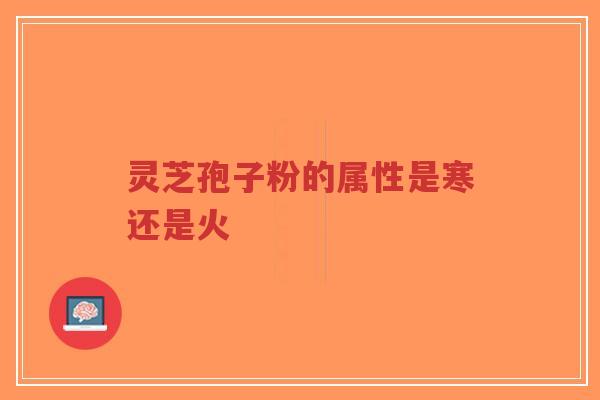灵芝孢子粉的属性是寒还是火 灵芝孢子粉的属性是寒还是火