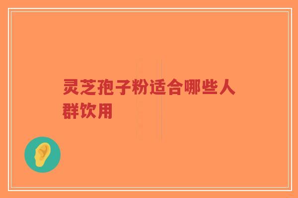 灵芝孢子粉适合哪些人群饮用 灵芝孢子粉适合哪些人群饮用
