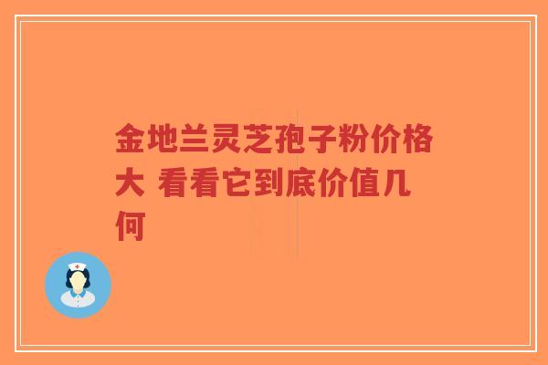 金地兰灵芝孢子粉价格大 看看它到底价值几何