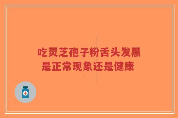 吃灵芝孢子粉舌头发黑 是正常现象还是健康