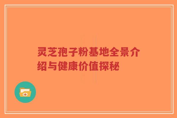 灵芝孢子粉基地全景介绍与健康价值探秘