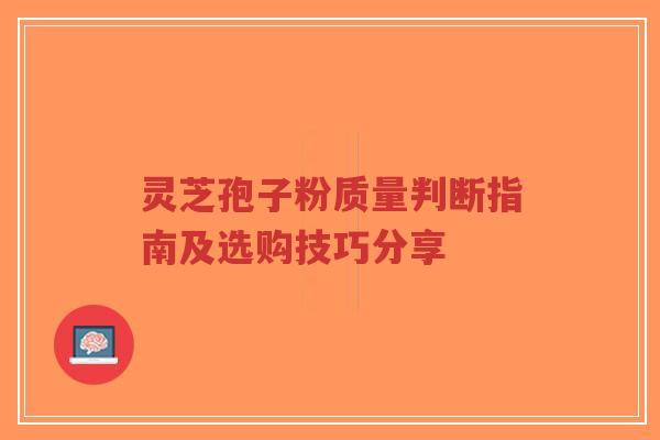 灵芝孢子粉质量判断指南及选购技巧分享