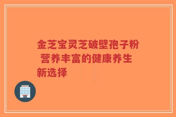 金芝宝灵芝破壁孢子粉 营养丰富的健康养生新选择