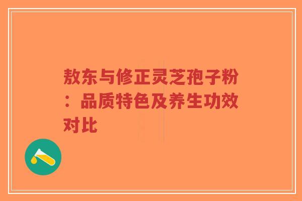 敖东与修正灵芝孢子粉：品质特色及养生功效对比
