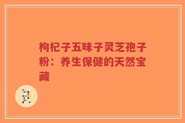 枸杞子五味子灵芝孢子粉：养生保健的天然宝藏