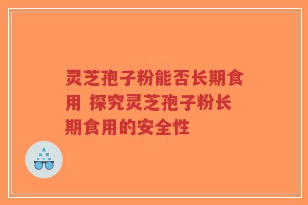 灵芝孢子粉能否长期食用 探究灵芝孢子粉长期食用的安全性