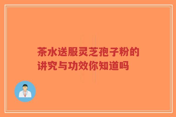 茶水送服灵芝孢子粉的讲究与功效你知道吗