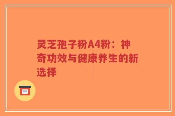 灵芝孢子粉A4粉：神奇功效与健康养生的新选择