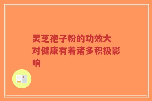 灵芝孢子粉的功效大 对健康有着诸多积极影响