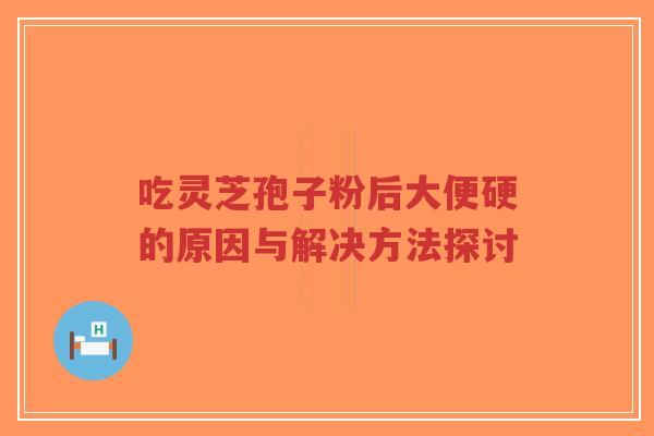 吃灵芝孢子粉后大便硬的原因与解决方法探讨