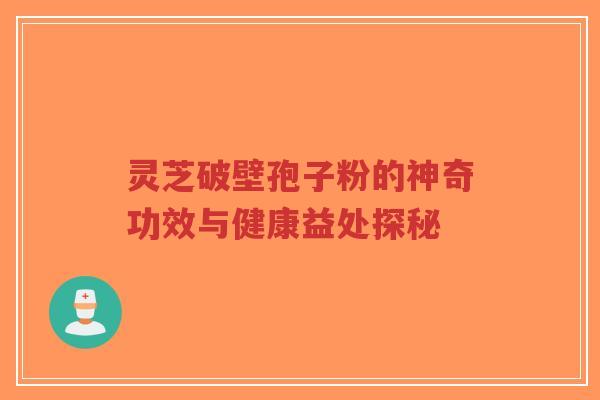 灵芝破壁孢子粉的神奇功效与健康益处探秘