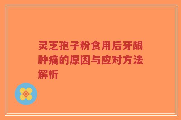 灵芝孢子粉食用后牙龈肿痛的原因与应对方法解析
