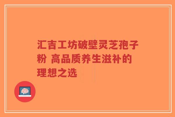 汇吉工坊破壁灵芝孢子粉 高品质养生滋补的理想之选
